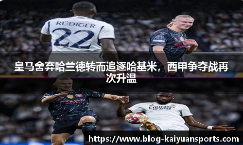 皇马舍弃哈兰德转而追逐哈基米，西甲争夺战再次升温