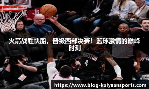 火箭战胜快船，晋级西部决赛！篮球激情的巅峰时刻