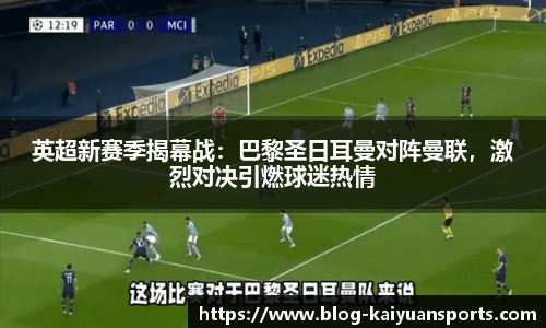 英超新赛季揭幕战：巴黎圣日耳曼对阵曼联，激烈对决引燃球迷热情