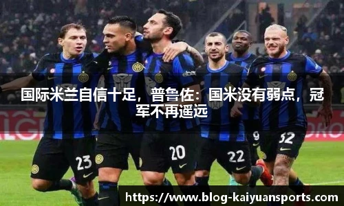 国际米兰自信十足，普鲁佐：国米没有弱点，冠军不再遥远