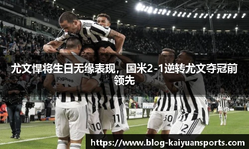 尤文悍将生日无缘表现，国米2-1逆转尤文夺冠前领先