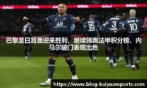 巴黎圣日耳曼迎来胜利，继续领跑法甲积分榜，内马尔破门表现出色