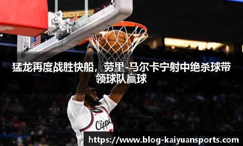 猛龙再度战胜快船，劳里-马尔卡宁射中绝杀球带领球队赢球