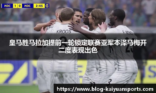 皇马胜马拉加提前一轮锁定联赛亚军本泽马梅开二度表现出色