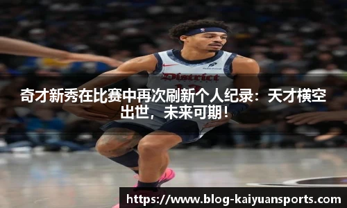 奇才新秀在比赛中再次刷新个人纪录：天才横空出世，未来可期！