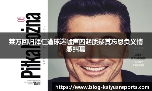 莱万回归拜仁遭球迷嘘声四起质疑其忘恩负义情感纠葛