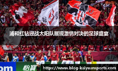 浦和红钻迎战太阳队展现激情对决的足球盛宴