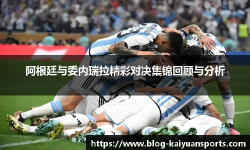 阿根廷与委内瑞拉精彩对决集锦回顾与分析