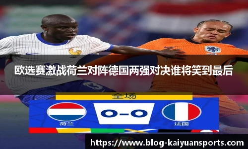 欧选赛激战荷兰对阵德国两强对决谁将笑到最后